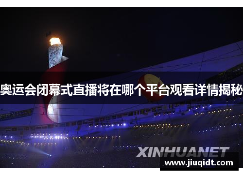 奥运会闭幕式直播将在哪个平台观看详情揭秘